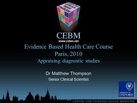 Www.cebm.net Evidence Based Health Care Course Paris, 2010 Appraising diagnostic studies Dr Matthew Thompson Senior Clinical Scientist.