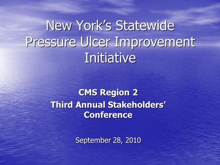 New Yorks Statewide Pressure Ulcer Improvement Initiative CMS Region 2 Third Annual Stakeholders Conference September 28, 2010.