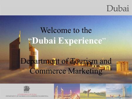 The City of Gold Welcome to the Dubai Experience Department of Tourism and Commerce Marketing.