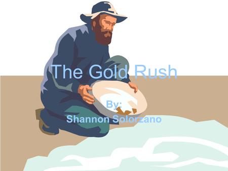 The Gold Rush By: Shannon Solorzano Who has the Gold Fever? Gold fever- the dream of finding gold and getting rich Sam Brannan shouted,GOLD!GOLD!1 Gold.