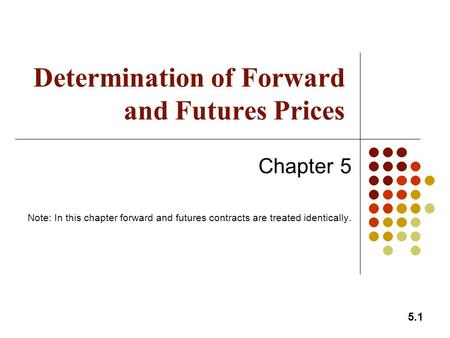 5.1 Determination of Forward and Futures Prices Chapter 5 Note: In this chapter forward and futures contracts are treated identically.