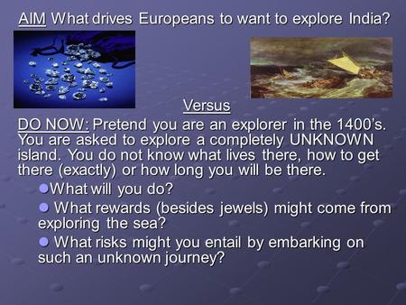 AIM What drives Europeans to want to explore India? Versus Versus DO NOW: Pretend you are an explorer in the 1400s. You are asked to explore a completely.