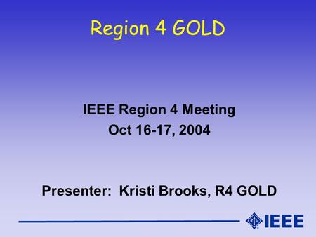 Region 4 GOLD IEEE Region 4 Meeting Oct 16-17, 2004 Presenter: Kristi Brooks, R4 GOLD.