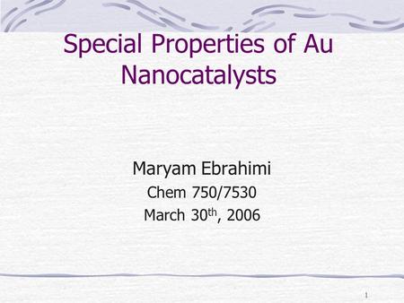1 Special Properties of Au Nanocatalysts Maryam Ebrahimi Chem 750/7530 March 30 th, 2006.