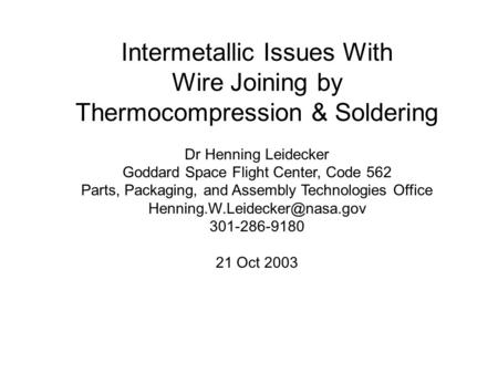 Intermetallic Issues With Wire Joining by Thermocompression & Soldering Dr Henning Leidecker Goddard Space Flight Center, Code 562 Parts, Packaging, and.