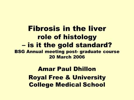 Fibrosis in the liver role of histology – is it the gold standard? BSG Annual meeting post- graduate course 20 March 2006 Amar Paul Dhillon Royal Free.