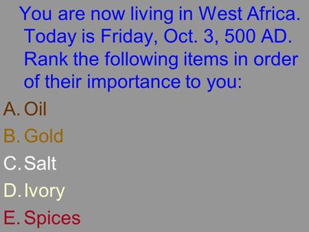 You are now living in West Africa. Today is Friday, Oct. 3, 500 AD. Rank the following items in order of their importance to you: A.Oil B.Gold C.Salt D.Ivory.