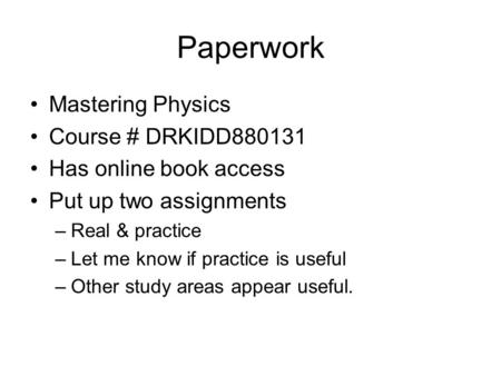 Paperwork Mastering Physics Course # DRKIDD880131 Has online book access Put up two assignments –Real & practice –Let me know if practice is useful –Other.