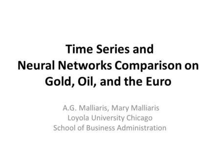 Time Series and Neural Networks Comparison on Gold, Oil, and the Euro A.G. Malliaris, Mary Malliaris Loyola University Chicago School of Business Administration.