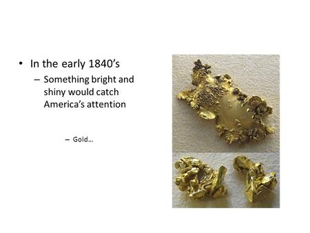 Chapter 17.4 T h e C a l i f o r n i a G o l d R u s h In the early 1840s – Something bright and shiny would catch Americas attention – Gold…