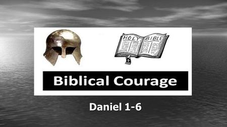 Daniel 1-6. Biblical Courage Courage to Follow God – Daniel 1:1-7 Courage to Have Faith in God – Daniel 1:8-21 Courage to Hear from God – Daniel 2:1-24.