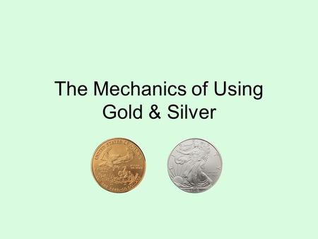 The Mechanics of Using Gold & Silver. Definitions Lawful Money –Constitutionally authorized gold and silver coin –Currently minted coins are authorized.