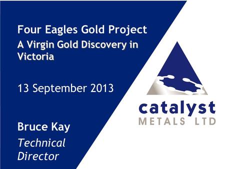 Four Eagles Gold Project A Virgin Gold Discovery in Victoria 13 September 2013 Bruce Kay Technical Director.