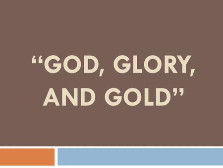 “God, Glory, and Gold”.