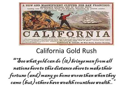California Gold Rush See what gold can do (it) brings men from all nations here to this distance shore to make their fortune (and) many go home worse than.