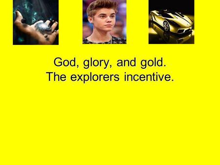 God, glory, and gold. The explorers incentive.
