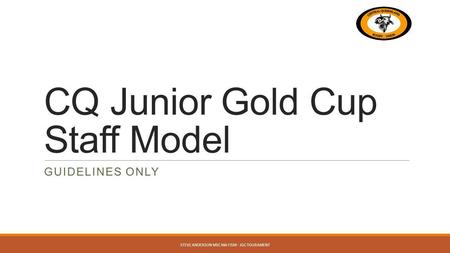 CQ Junior Gold Cup Staff Model GUIDELINES ONLY STEVE ANDERSON MSC MA FISM - JGC TOURAMENT.
