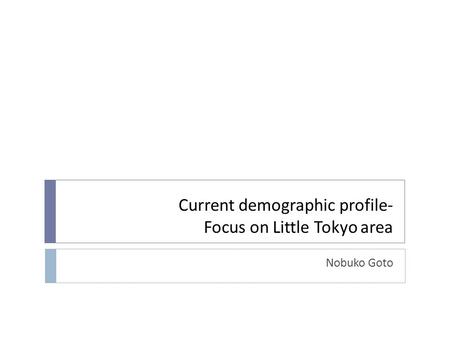 Current demographic profile- Focus on Little Tokyo area Nobuko Goto.
