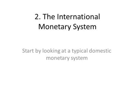 2. The International Monetary System Start by looking at a typical domestic monetary system.