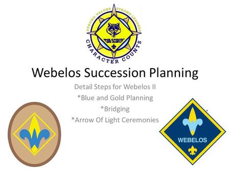 Webelos Succession Planning Detail Steps for Webelos II *Blue and Gold Planning *Bridging *Arrow Of Light Ceremonies.