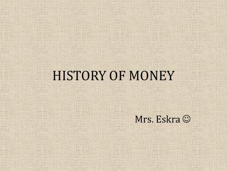 HISTORY OF MONEY Mrs. Eskra. OBJECTIVES: What will you learn? The three functions of money: – Medium of exchange – Store of value – Unit of account The.