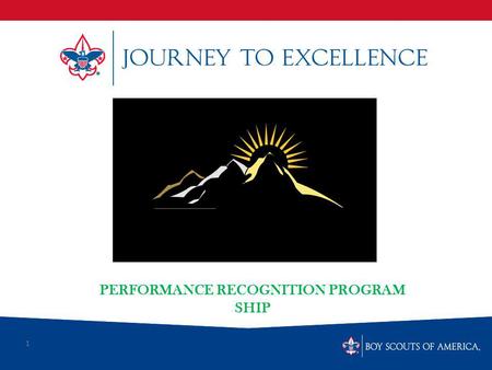 1 PERFORMANCE RECOGNITION PROGRAM SHIP. What is Scoutings Journey to Excellence? Journey to Excellence is the new performance assessment, communication.