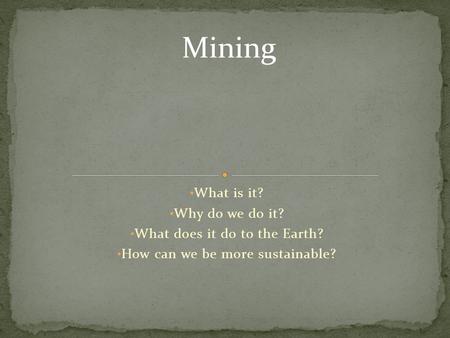 What is it? Why do we do it? What does it do to the Earth? How can we be more sustainable? Mining.