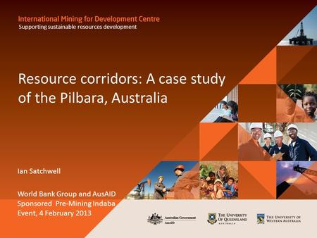 Resource corridors: A case study of the Pilbara, Australia Ian Satchwell World Bank Group and AusAID Sponsored Pre-Mining Indaba Event, 4 February 2013.