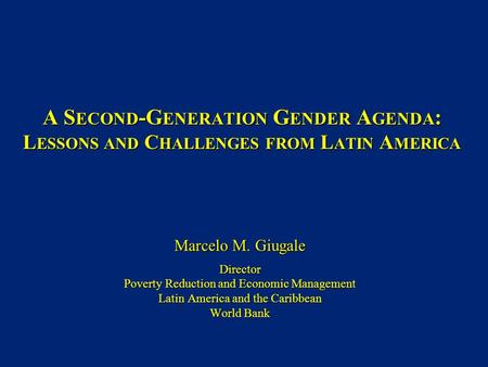 A S ECOND -G ENERATION G ENDER A GENDA : L ESSONS AND C HALLENGES FROM L ATIN A MERICA Marcelo M. Giugale Director Poverty Reduction and Economic Management.