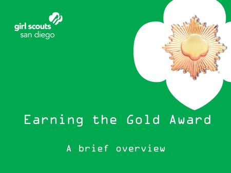 Earning the Gold Award A brief overview. Congratulations on taking the first steps toward Gold This brief overview includes –The Gold Award process –Frequently.