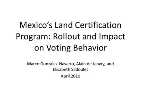 Mexicos Land Certification Program: Rollout and Impact on Voting Behavior Marco Gonzalez-Navarro, Alain de Janvry, and Elisabeth Sadoulet April 2010.
