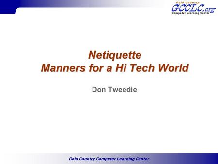 Gold Country Computer Learning Center Netiquette Manners for a Hi Tech World Don Tweedie.