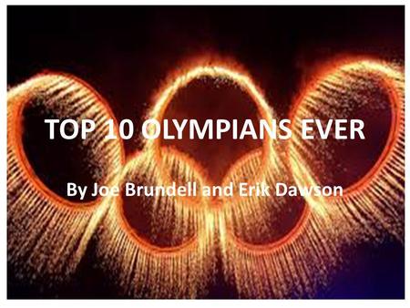TOP 10 OLYMPIANS EVER By Joe Brundell and Erik Dawson.