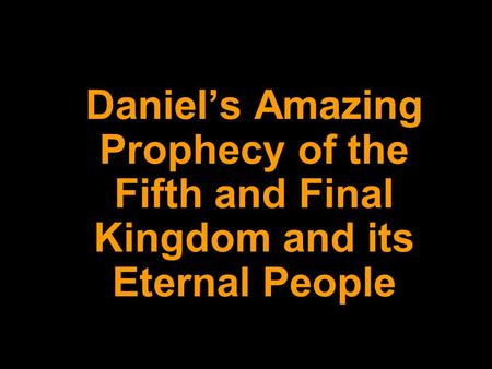DANIEL 2: Daniel’s Amazing Prophecy of the Fifth and Final Kingdom and its Eternal People.
