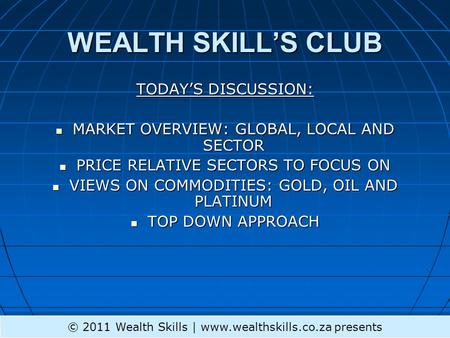 WEALTH SKILLS CLUB TODAYS DISCUSSION: MARKET OVERVIEW: GLOBAL, LOCAL AND SECTOR MARKET OVERVIEW: GLOBAL, LOCAL AND SECTOR PRICE RELATIVE SECTORS TO FOCUS.