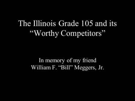 The Illinois Grade 105 and its Worthy Competitors In memory of my friend William F. Bill Meggers, Jr.