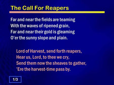 The Call For Reapers Far and near the fields are teaming With the waves of ripened grain, Far and near their gold is gleaming Oer the sunny slope and plain.