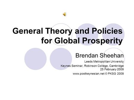 General Theory and Policies for Global Prosperity Brendan Sheehan Leeds Metropolitan University Keynes Seminar, Robinson College, Cambridge 25 February.