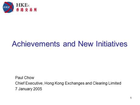 1 Achievements and New Initiatives Achievements and New Initiatives Paul Chow Chief Executive, Hong Kong Exchanges and Clearing Limited 7 January 2005.