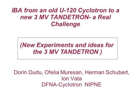 IBA from an old U-120 Cyclotron to a new 3 MV TANDETRON- a Real Challenge Dorin Dudu, Ofelia Muresan, Herman Schubert, Ion Vata DFNA-Cyclotron NIPNE (New.