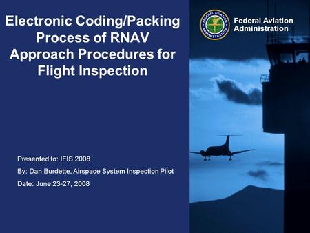 Presented to: IFIS 2008 By: Dan Burdette, Airspace System Inspection Pilot Date: June 23-27, 2008 Federal Aviation Administration Electronic Coding/Packing.