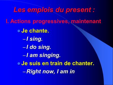 Les emplois du present : Je chante. Je chante. – I sing. – I do sing. – I am singing. Je suis en train de chanter. Je suis en train de chanter. – Right.