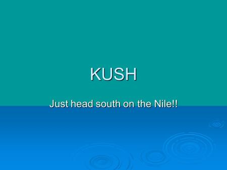 KUSH Just head south on the Nile!!. KUSH LASTED A LONG TIME Kush thrived from 2000 bce. To 350 c.e. Pre-dated and outlasted the Roman Empire Capital city.