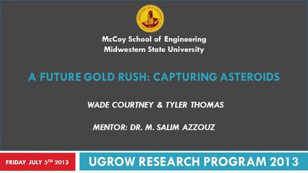 McCoy School of Engineering Midwestern State University A FUTURE GOLD RUSH: CAPTURING ASTEROIDS WADE COURTNEY & TYLER THOMAS MENTOR: DR. M. SALIM AZZOUZ.