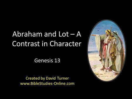 Abraham and Lot – A Contrast in Character Genesis 13 Created by David Turner www.BibleStudies-Online.com.