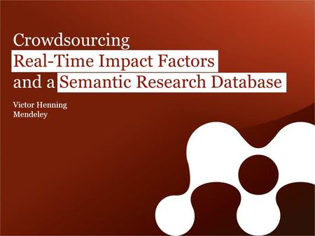 Crowdsourcing Real-Time Impact Factors and a Semantic Research Database Victor Henning Mendeley.