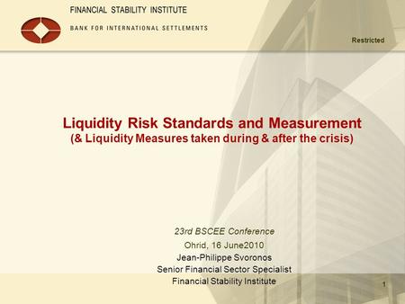 4/1/2017 Liquidity Risk Standards and Measurement (& Liquidity Measures taken during & after the crisis) 23rd BSCEE Conference Ohrid, 16 June2010 Jean-Philippe.