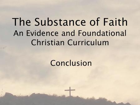 The Substance of Faith An Evidence and Foundational Christian Curriculum Conclusion.