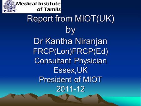 Report from MIOT(UK ) by Dr Kantha Niranjan FRCP(Lon)FRCP(Ed) Consultant Physician Essex,UK President of MIOT 2011-12.