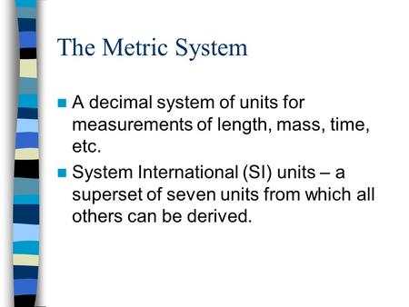 The Metric System A decimal system of units for measurements of length, mass, time, etc. System International (SI) units – a superset of seven units from.